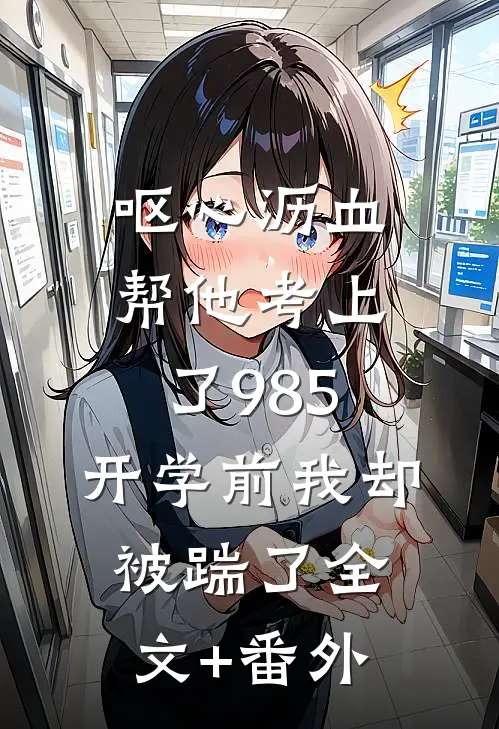 呕心沥血帮他考上了985，开学前我却被踹了全文+番外