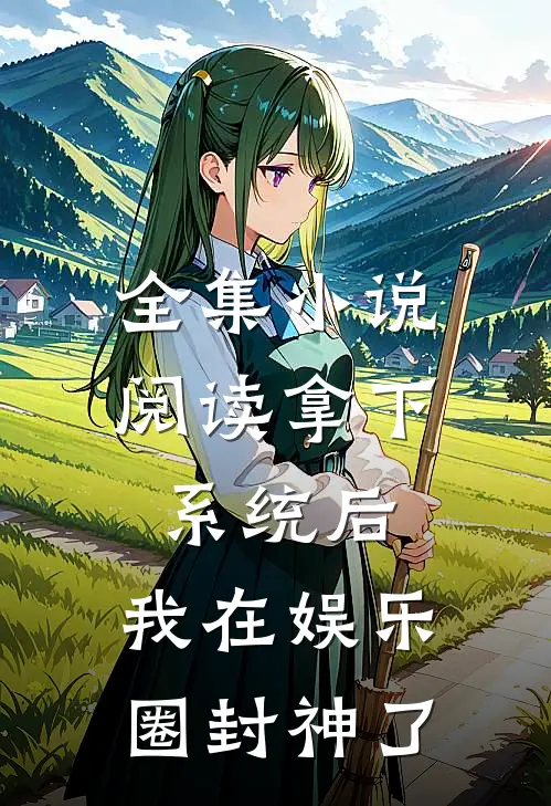 全集小说阅读拿下系统后，我在娱乐圈封神了