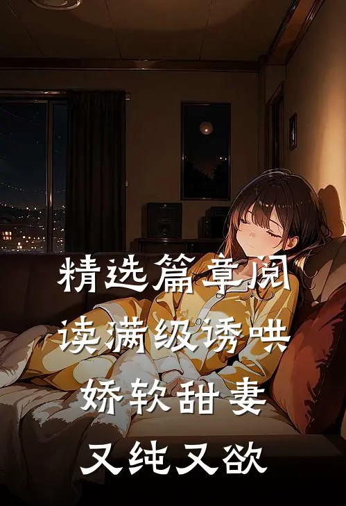 精选篇章阅读满级诱哄：娇软甜妻又纯又欲
