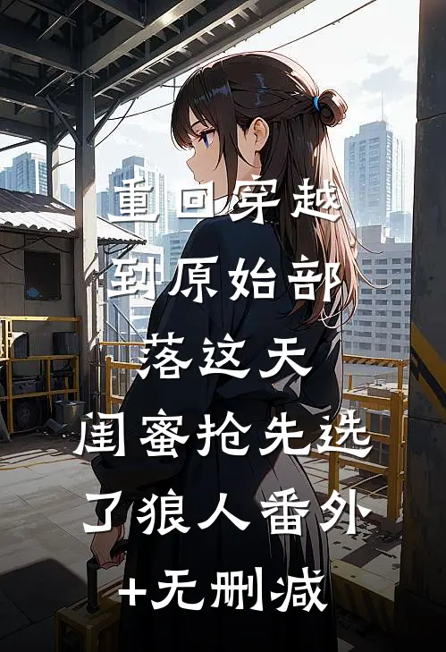 重回穿越到原始部落这天，闺蜜抢先选了狼人番外+无删减