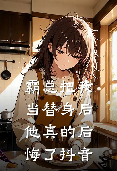 霸总把我当替身后，他真的后悔了抖音