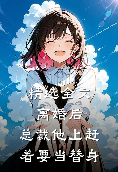 精选全文离婚后，总裁他上赶着要当替身