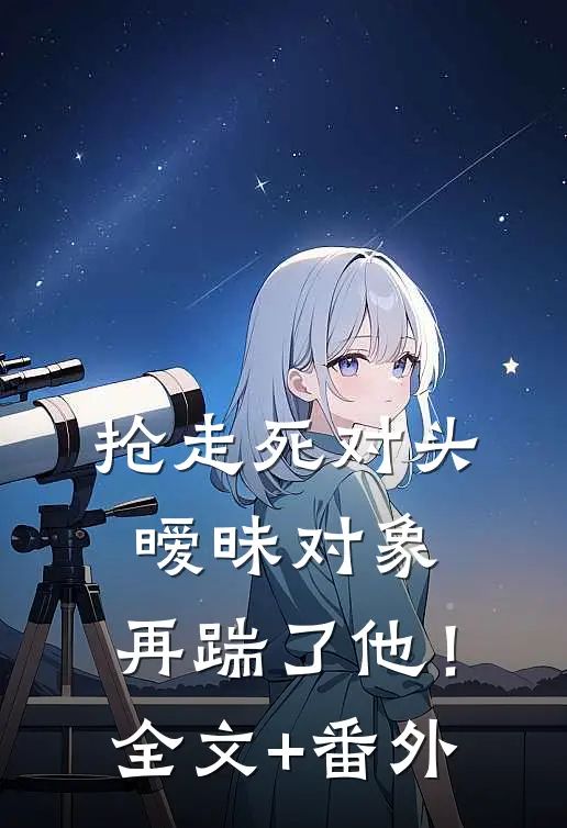 抢走死对头暧昧对象，再踹了他！全文+番外