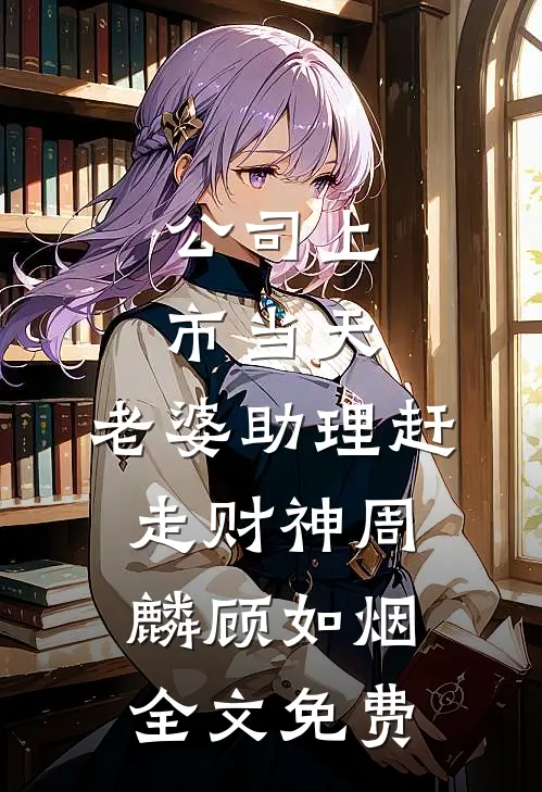 公司上市当天，老婆助理赶走财神周麟顾如烟全文免费