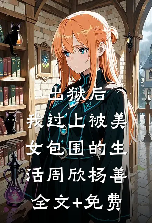 出狱后，我过上被美女包围的生活周欣杨善全文+免费