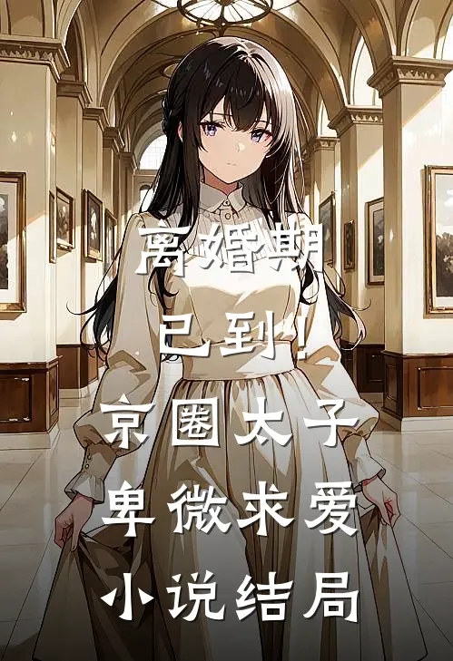 离婚期已到！京圈太子卑微求爱小说结局