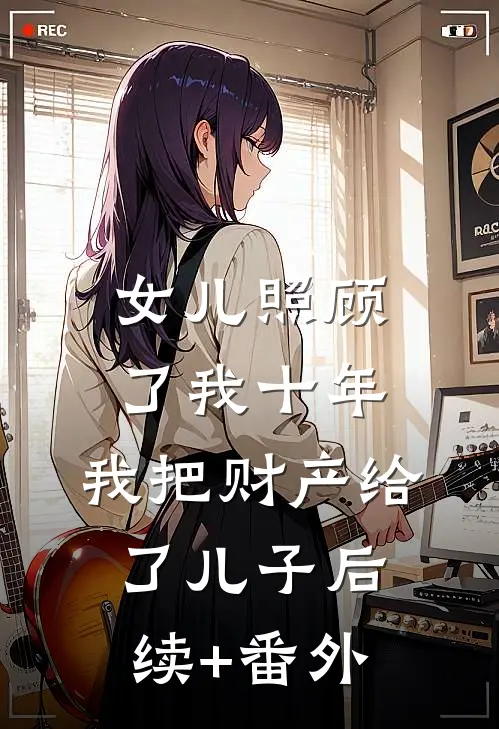 女儿照顾了我十年，我把财产给了儿子后续+番外