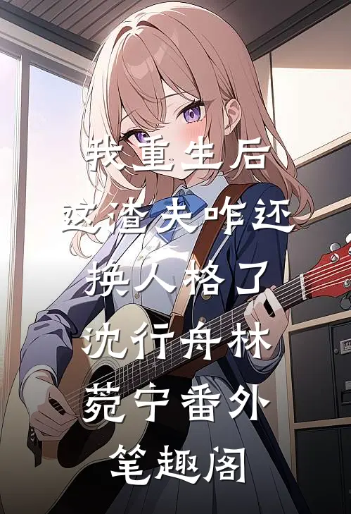 我重生后，这渣夫咋还换人格了：沈行舟林菀宁番外笔趣阁