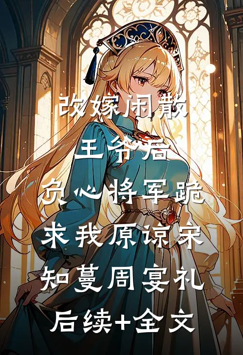 改嫁闲散王爷后，负心将军跪求我原谅宋知蔓周宴礼后续+全文