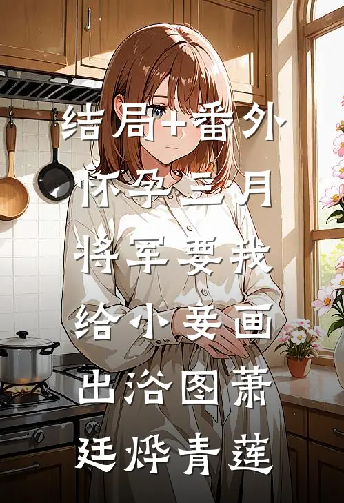 结局+番外怀孕三月，将军要我给小妾画出浴图萧廷烨青莲