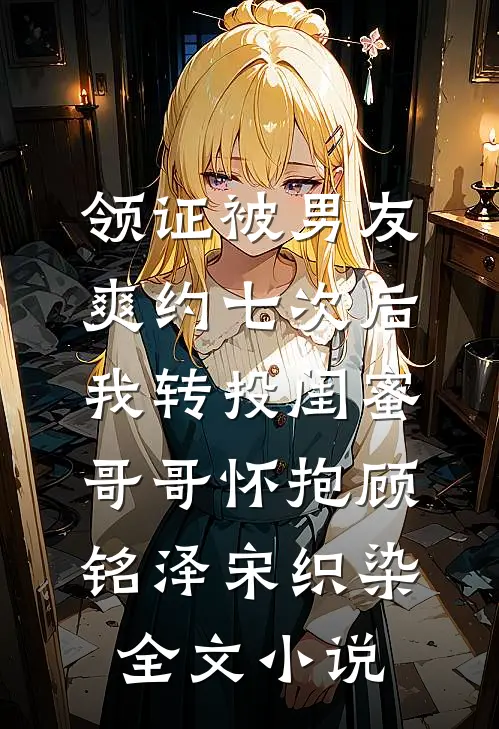 领证被男友爽约七次后，我转投闺蜜哥哥怀抱顾铭泽宋织染全文小说
