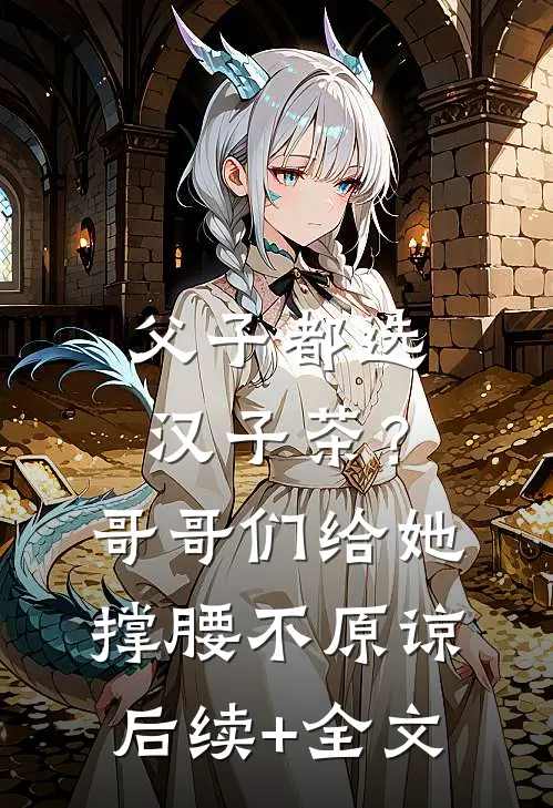 父子都选汉子茶？哥哥们给她撑腰不原谅后续+全文