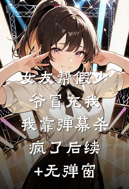 女友帮假少爷冒充我，我靠弹幕杀疯了后续+无弹窗