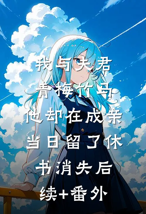 我与夫君青梅竹马，他却在成亲当日留了休书消失后续+番外