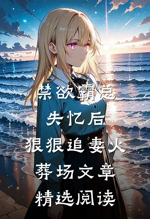 禁欲霸总失忆后，狠狠追妻火葬场文章精选阅读