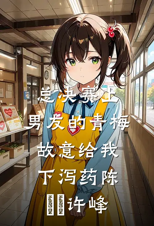 总决赛上，男友的青梅故意给我下泻药陈玥玥许峰