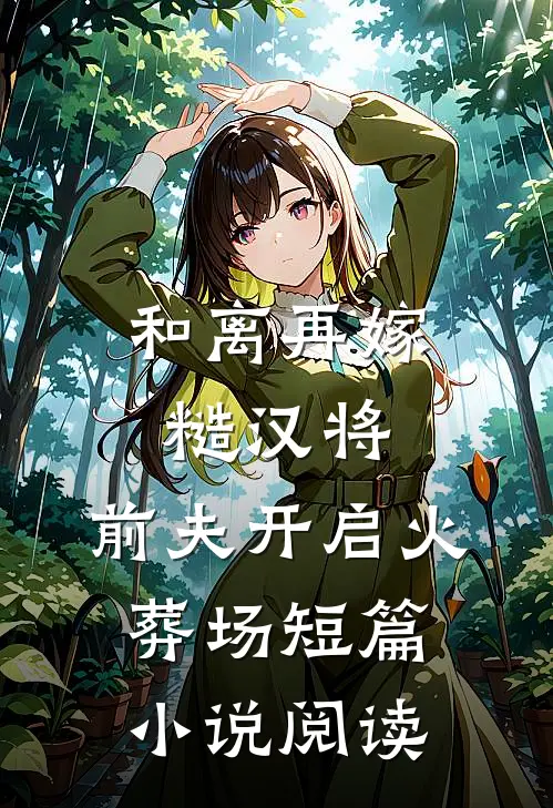 和离再嫁糙汉将，前夫开启火葬场短篇小说阅读