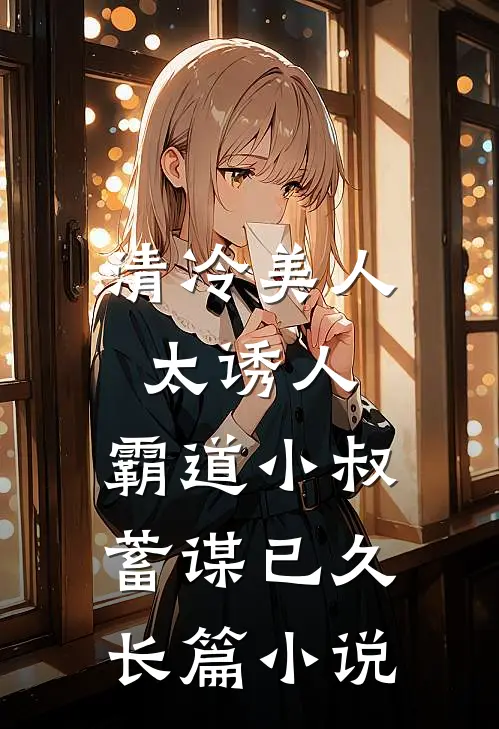 清冷美人太诱人，霸道小叔蓄谋已久长篇小说