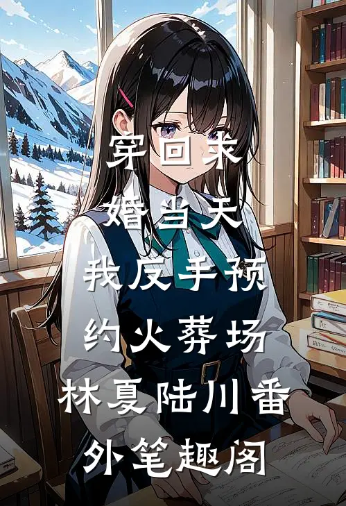 穿回求婚当天，我反手预约火葬场：林夏陆川番外笔趣阁