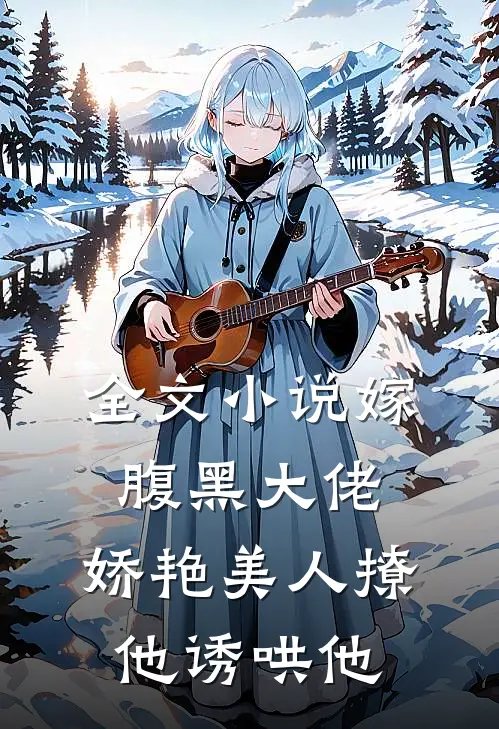 全文小说嫁腹黑大佬，娇艳美人撩他诱哄他