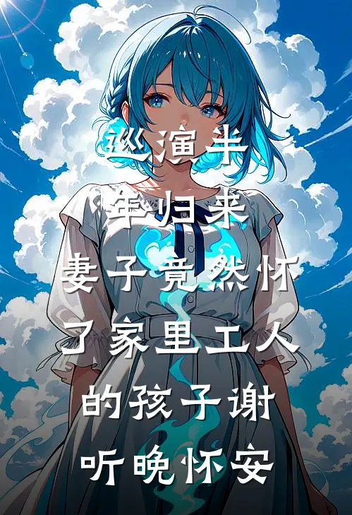 巡演半年归来，妻子竟然怀了家里工人的孩子谢听晚怀安
