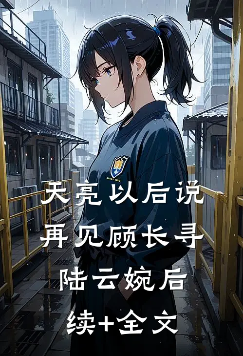 天亮以后说再见顾长寻陆云婉后续+全文