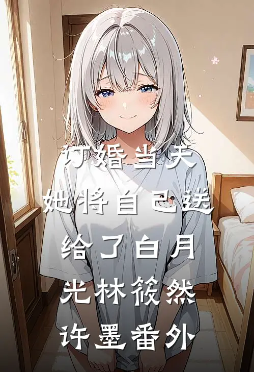 订婚当天，她将自己送给了白月光林筱然许墨番外