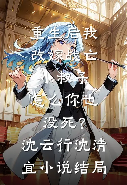 重生后我改嫁战亡小叔子，怎么你也没死？沈云行沈清宜小说结局
