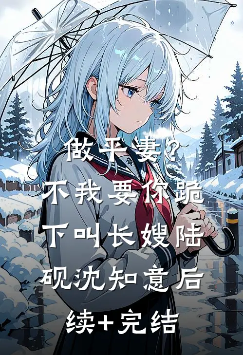 做平妻？不，我要你跪下叫长嫂陆砚沈知意后续+完结