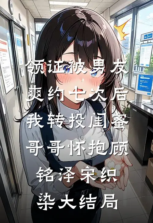 领证被男友爽约七次后，我转投闺蜜哥哥怀抱顾铭泽宋织染大结局