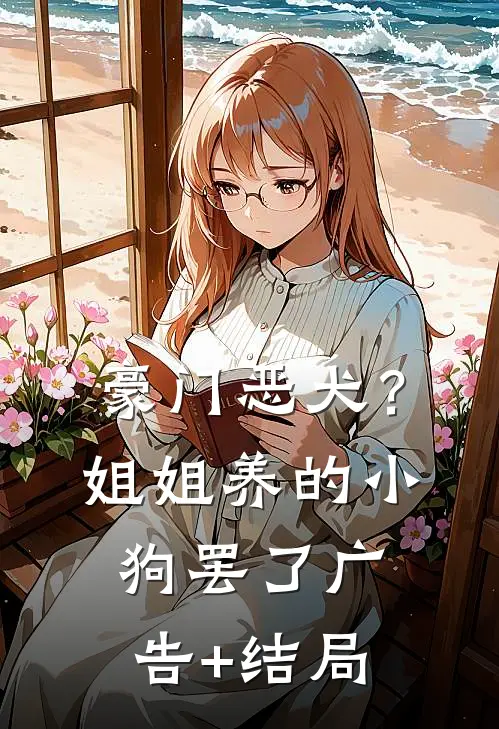 豪门恶犬？姐姐养的小狗罢了广告+结局