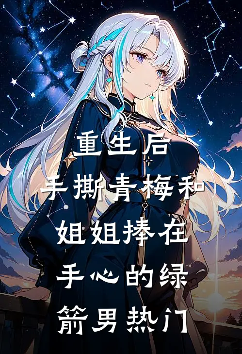重生后，手撕青梅和姐姐捧在手心的绿箭男热门