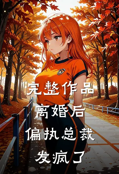 完整作品离婚后，偏执总裁发疯了