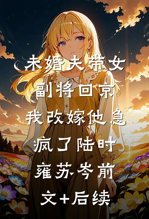 未婚夫带女副将回京，我改嫁他急疯了陆时雍苏岑前文+后续