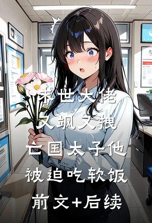 末世大佬又飒又拽，亡国太子他被迫吃软饭前文+后续