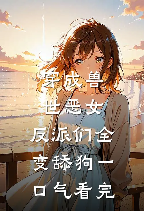 穿成兽世恶女，反派们全变舔狗一口气看完
