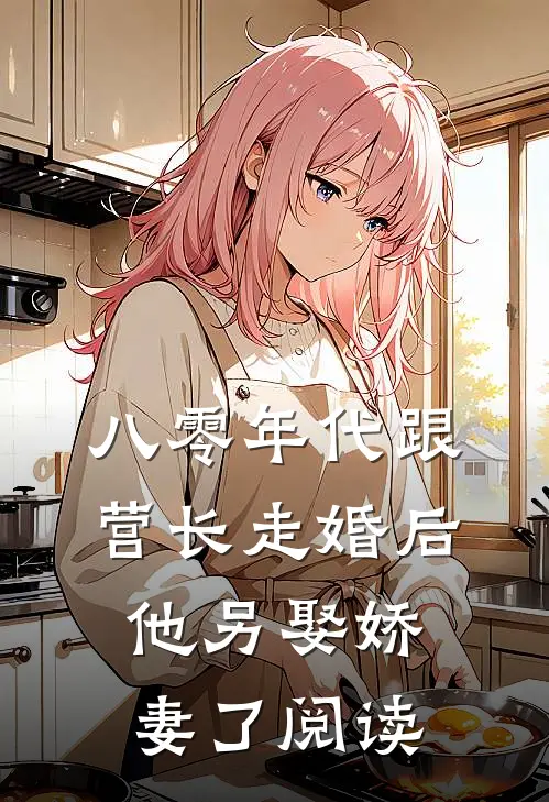 八零年代跟营长走婚后，他另娶娇妻了阅读