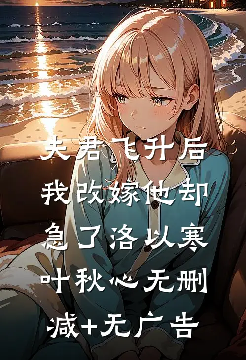 夫君飞升后，我改嫁他却急了洛以寒叶秋心无删减+无广告