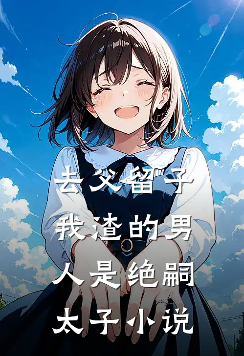 去父留子，我渣的男人是绝嗣太子小说