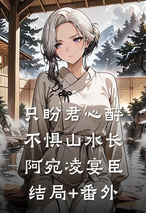 只盼君心醉，不惧山水长阿宛凌宴臣结局+番外