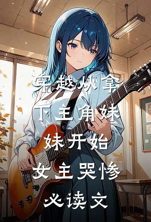 穿越从拿下主角妹妹开始,女主哭惨必读文