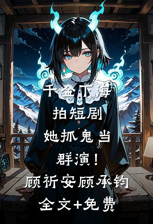 千金下海拍短剧，她抓鬼当群演！顾祈安顾承钧全文+免费