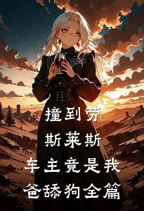 撞到劳斯莱斯，车主竟是我爸舔狗全篇