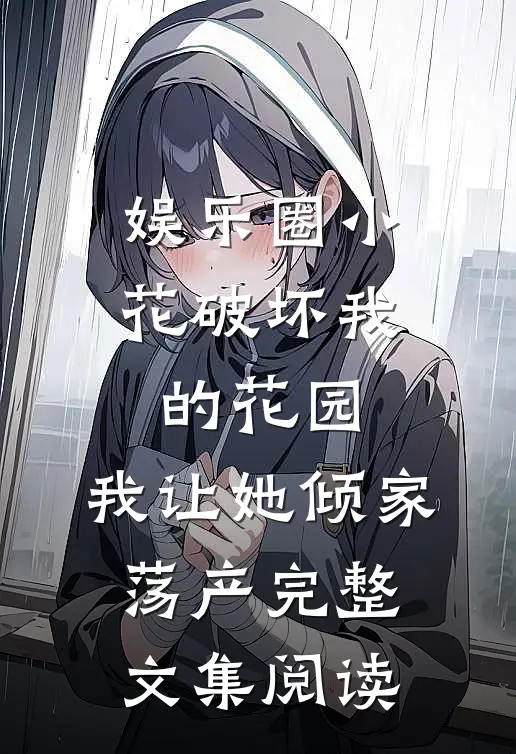娱乐圈小花破坏我的花园，我让她倾家荡产完整文集阅读