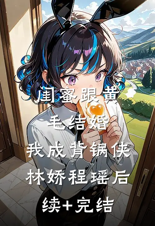 闺蜜跟黄毛结婚，我成背锅侠林娇程瑶后续+完结
