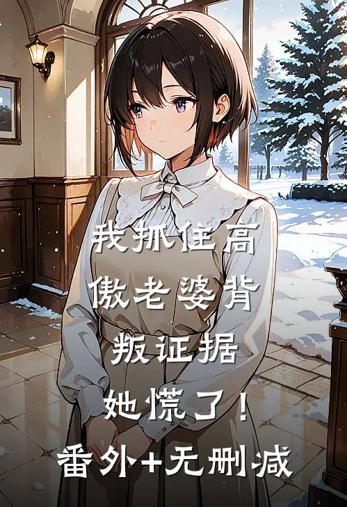 我抓住高傲老婆背叛证据，她慌了！番外+无删减