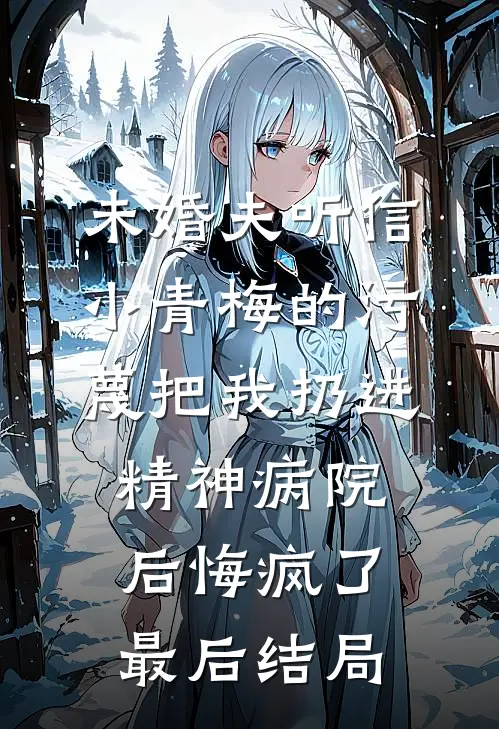 未婚夫听信小青梅的污蔑把我扔进精神病院，后悔疯了最后结局