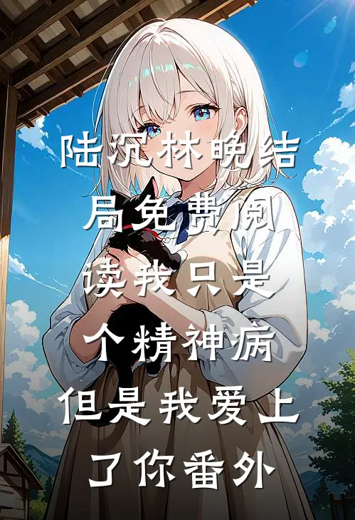 陆沉林晚结局免费阅读我只是个精神病，但是我爱上了你番外