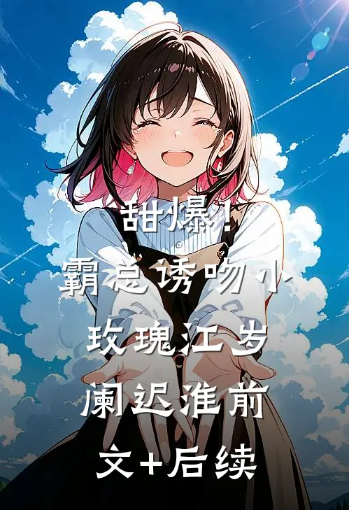 甜爆！霸总诱吻小玫瑰江岁阑迟淮前文+后续