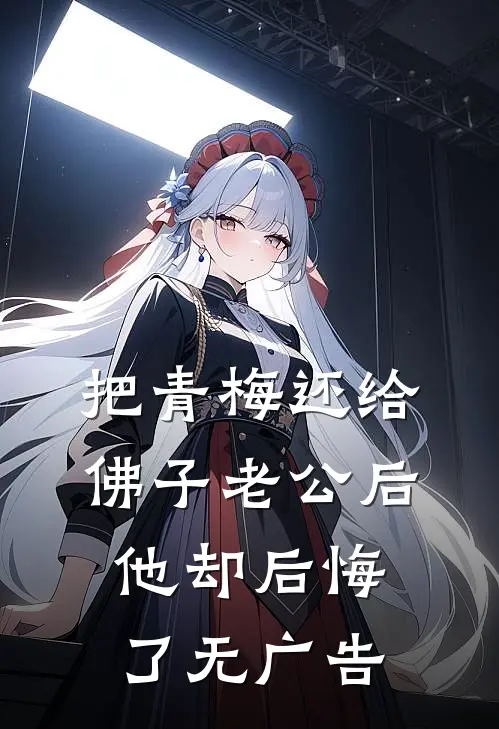 把青梅还给佛子老公后，他却后悔了无广告
